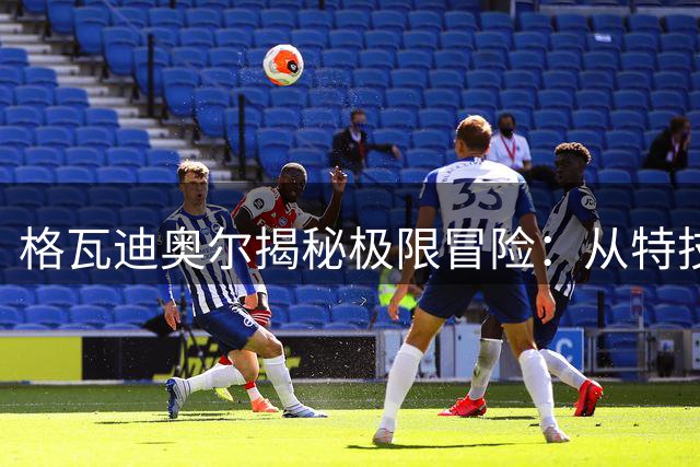 格瓦迪奥尔揭秘极限冒险：从特技飞行到特种部队训练
