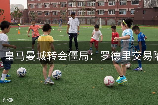 皇马曼城转会僵局：罗德里交易陷入3000万欧元价差困境