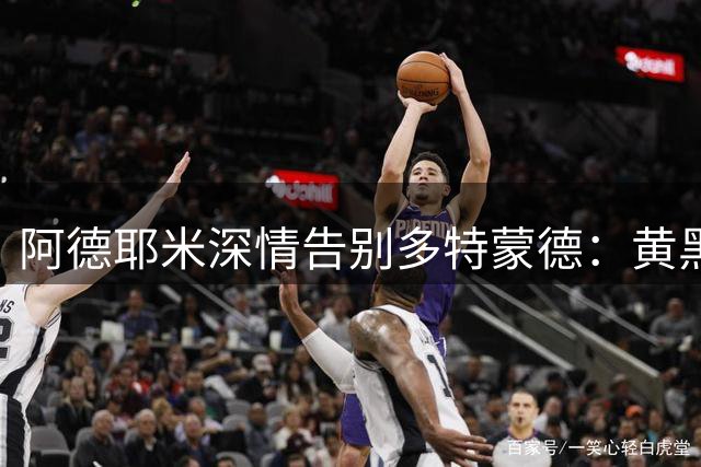 阿德耶米深情告别多特蒙德：黄黑岁月永驻心间